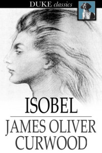 James Oliver Curwood — Isobel: A Romance of the Northern Trail