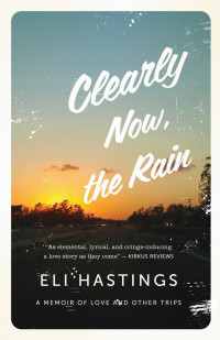 Hastings Eli — Clearly Now the Rain: A Memoir of Love and Other Trips