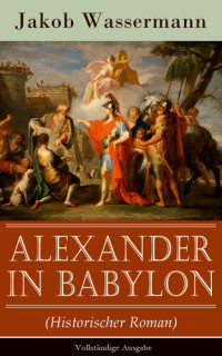 Jakob Wassermann — Alexander in Babylon (Historischer Roman)--Vollständige Ausgabe: Das letzte Jahr Alexanders des Großen: Verschwörungen und Verratsfälle