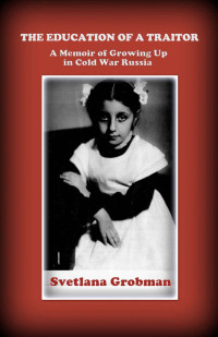 Grobman Svetlana — The Education of a Traitor: A Memoir of Growing Up in Cold War Russia