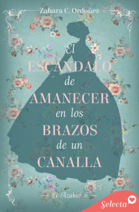 Zahara C. Ordóñez — El escándalo de amanecer en los brazos de un canalla (El azahar 6)