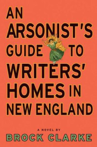 Clarke Brock — An Arsonist's Guide to Writers' Homes in New England: A Novel