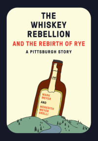Meyer Mark; Grelli Meredith — The Whiskey Rebellion and the Rebirth of Rye: A Pittsburgh Story