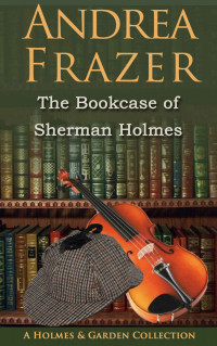 Andrea Frazer — The Bookcase of Sherman Holmes: A Holmes and Garden Anthology