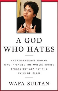 Sultan Wafa — A God Who Hates: The Courageous Woman Who Inflamed the Muslim World Speaks Out Against the Evils of Islam