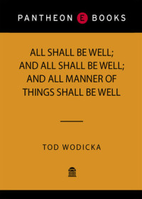 Tod Wodicka — All Shall Be Well; and All Shall Be Well; and All Manner of Things Shall Be Well: A Novel