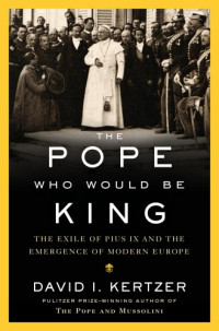 Kertzer, David I — The Pope Who Would Be King: The Exile of Pius IX and the Emergence of Modern Europe