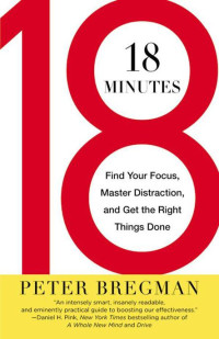 Bregman Peter — 18 Minutes: Find Your Focus, Master Distraction, and Get the Right Things Done