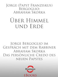 Bergoglio Jorge Papst Franziskus; Skorka Abraham — Über Himmel und Erde: Jorge Bergoglio im Gespräch mit dem Rabbiner Abraham Skorka - Das persönliche Credo des neuen Papstes