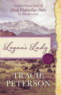 Tracie Peterson; Amy Rognlie — Logan's Lady: Includes Bonus Story of Along Unfamiliar Paths by Amy Rognlie
