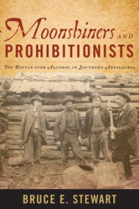 Stewart, Bruce E — Moonshiners and Prohibitionists: The Battle over Alcohol in Southern Appalachia
