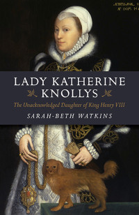 Watkins, Sarah-Beth — Lady Katherine Knollys: The Unacknowledged Daughter of King Henry VIII