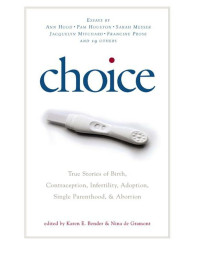 Bender, Karen E — Choice: True Stories of Birth, Contraception, Infertility, Adoption, Single Parenthood, and Abortion