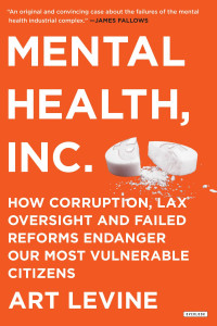 Art Levine — Mental Health Inc: How Corruption, Lax Oversight, and Failed Reforms Endanger Our Most Vulnerable Citizens