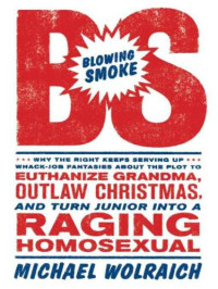 Wolraich Michael — Blowing Smoke: Why the Right Keeps Serving Up Whack-Job Fantasies About the Plot to Euthanize Grandma, Outlaw Christmas, and Turn Junior Into a Raging Homosexual
