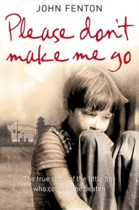 Fenton John — Please Don't Make Me Go: The True Story of the Little Boy Who Couldn't Be Beaten