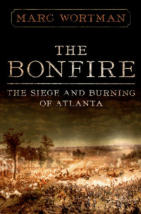 Wortman Marc — The Bonfire The Siege and Burning of Atlanta