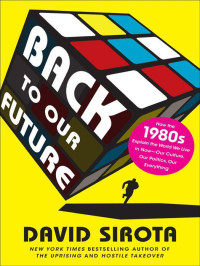 David Sirota — Back to Our Future: How the 1980s Explains the World We Live in Now–Our Culture, Our Politics, Our Everything