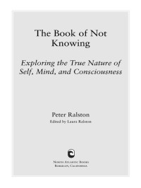 Ralston Peter — The Book of Not Knowing: Exploring the True Nature of Self, Mind, and Consciousness