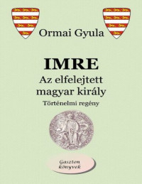 Ormai Gyula — Imre - Az elfeledett magyar király