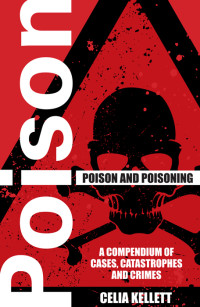 Kellett Celia — Poison and Poisoning: A Compendium of Cases, Catastrophes and Crimes