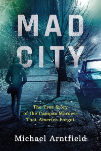 Arntfield Michael — Mad City: The True Story of the Campus Murders That America Forgot