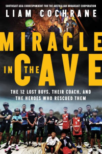 Cochrane Liam — Miracle in the Cave: The 12 Lost Boys, Their Coach and the Heroes Who Rescued Them