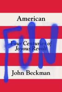 Beckman John — American Fun: Four Centuries of Joyous Revolt