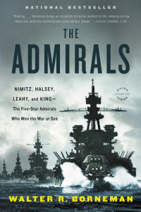 Walter R. Borneman — The Admirals: Nimitz, Halsey, Leahy, and King--The Five-Star Admirals Who Won the War at Sea