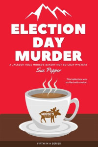 Sue Pepper  — Election Day Murder (Jackson Hole Moose's Bakery Not So Cozy Mystery 5)