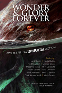 Livia Llewellyn; Laird Barron; Erica L. Satifka; Molly Tanzer; Michael Cisco; Masahiko Inoue; Nadia Bulkin; Fred Chappell; H. P. Lovecraft; Clark Ashton Smith; Victor LaValle — Wonder and Glory Forever: Awe-Inspiring Lovecraftian Fiction