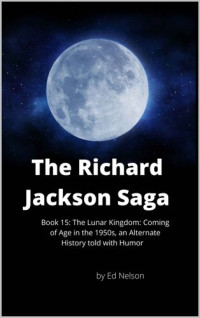 Ed Nelson — The Richard Jackson Saga: Book 15: The Lunar Kingdom: Coming of Age in the 1950s, an Alternate History told with Wit and Humor