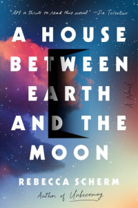 Rebecca Scherm — A House Between Earth and the Moon : A Novel