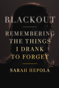 Hepola Sarah — Blackout: Remembering the Things I Drank to Forget