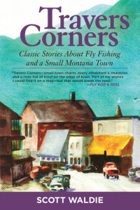 Scott Waldie — Travers Corners: Classic Stories about Fly Fishing and a Small Montana Town