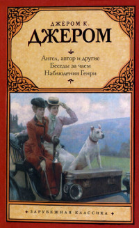 Джером Клапка Джером — Ангел, автор и другие. Беседы за чаем. Наблюдения Генри.