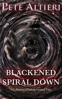Altieri Pete — Blackened Spiral Down: A Collection of Dark and Twisted Tales