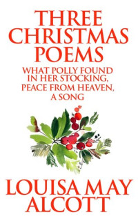 Louisa May Alcott — Three Christmas Poems: What Polly Found In Her Stocking, Peace From Heaven, A Song