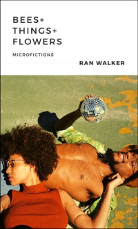 Ran Walker — Bees + Things + Flowers: Microfictions