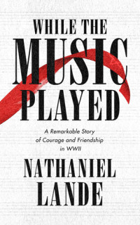 Nathaniel Lande — While the Music Played: A Remarkable Story of Courage and Friendship in WWII