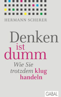 Scherer Hermann — Denken ist dumm - wie Sie trotzdem klug handeln