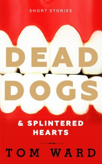 Tom Ward — Dead Dogs & Splintered Hearts