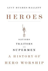 Hughes-Hallett, Lucy — Heroes Saviors, Traitors and Supermen A History of Hero Worship