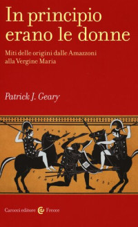 Patrick J. Geary — In principio erano le donne. Miti delle origini dalle Amazzoni alla Vergine Maria