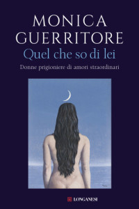 Monica Guerritore — Quel che so di lei. Donne prigioniere di amori straordinari.