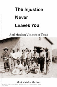 Monica Muñoz Martinez — The Injustice Never Leaves You: Anti-Mexican Violence in Texas
