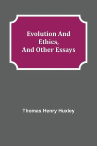 Thomas Henry Huxley — Evolution and Ethics, and Other Essays