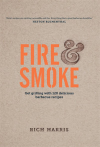 Rich Harris — Fire and Smoke: Get Grilling with 120 Delicious Barbecue Recipes
