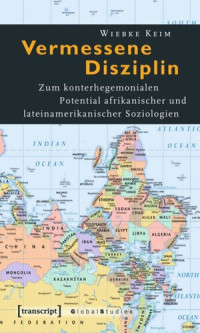 Wiebke Keim — Vermessene Disziplin: Zum konterhegemonialen Potential afrikanischer und lateinamerikanischer Soziologien