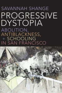Savannah Shange — Progressive Dystopia: Abolition, Antiblackness, and Schooling in San Francisco